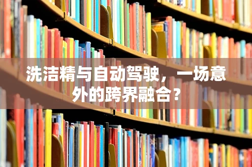洗洁精与自动驾驶，一场意外的跨界融合？