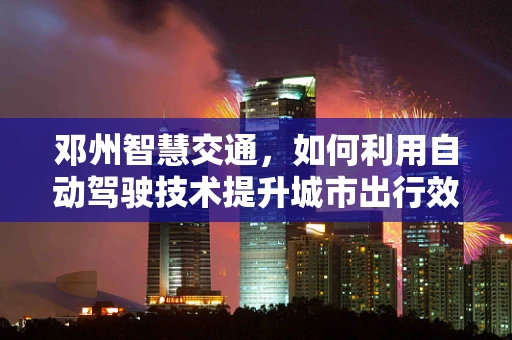 邓州智慧交通，如何利用自动驾驶技术提升城市出行效率？