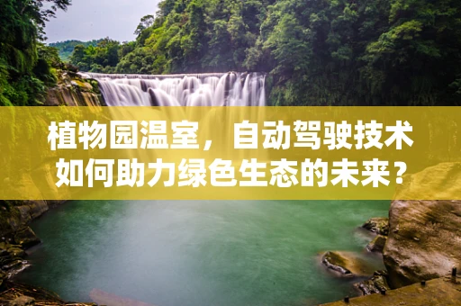 植物园温室，自动驾驶技术如何助力绿色生态的未来？