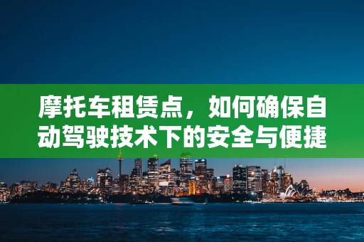 摩托车租赁点，如何确保自动驾驶技术下的安全与便捷？