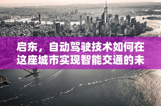 启东，自动驾驶技术如何在这座城市实现智能交通的未来？