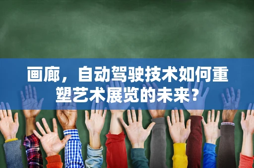 画廊，自动驾驶技术如何重塑艺术展览的未来？