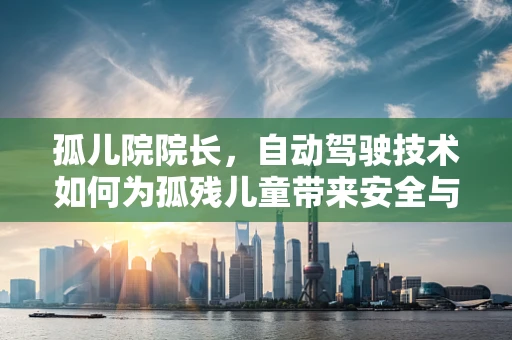 孤儿院院长，自动驾驶技术如何为孤残儿童带来安全与便利的出行？