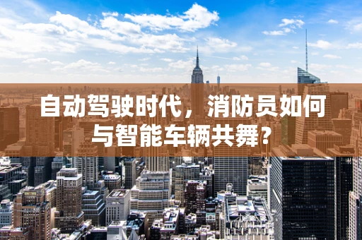 自动驾驶时代，消防员如何与智能车辆共舞？