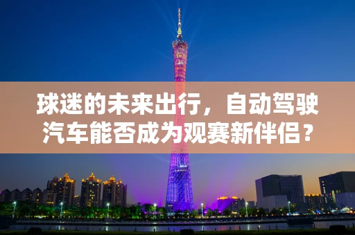 球迷的未来出行，自动驾驶汽车能否成为观赛新伴侣？