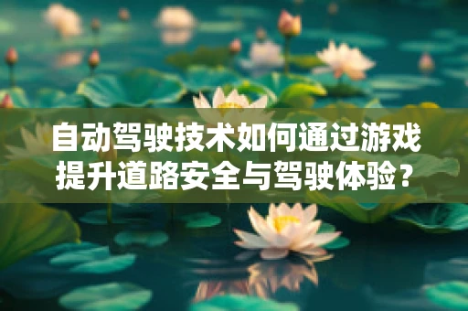 自动驾驶技术如何通过游戏提升道路安全与驾驶体验？