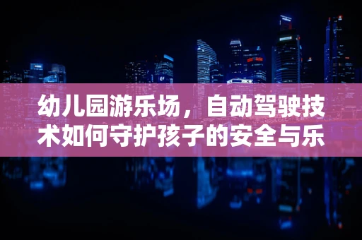 幼儿园游乐场，自动驾驶技术如何守护孩子的安全与乐趣？