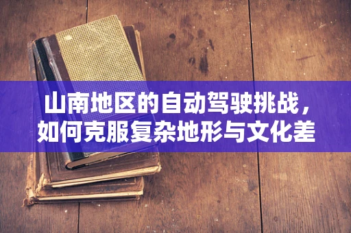 山南地区的自动驾驶挑战，如何克服复杂地形与文化差异？