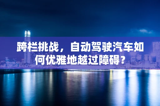 跨栏挑战，自动驾驶汽车如何优雅地越过障碍？