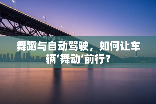 舞蹈与自动驾驶，如何让车辆‘舞动’前行？
