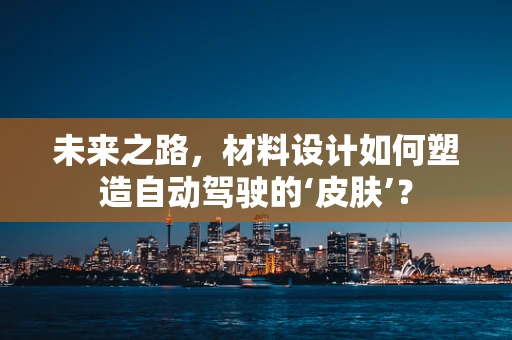 未来之路，材料设计如何塑造自动驾驶的‘皮肤’？