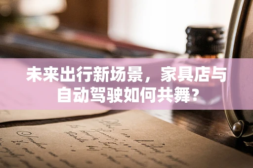 未来出行新场景，家具店与自动驾驶如何共舞？