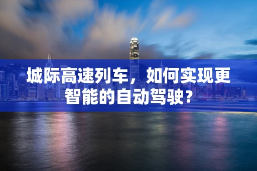 城际高速列车，如何实现更智能的自动驾驶？