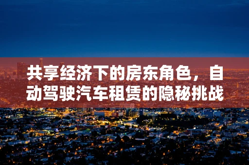 共享经济下的房东角色，自动驾驶汽车租赁的隐秘挑战
