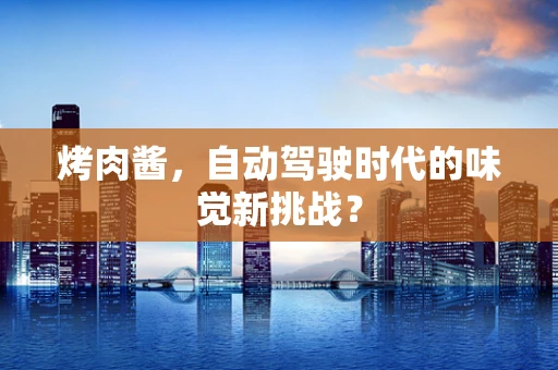 烤肉酱，自动驾驶时代的味觉新挑战？