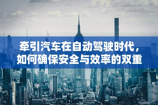 牵引汽车在自动驾驶时代，如何确保安全与效率的双重提升？