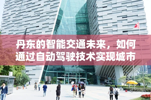 丹东的智能交通未来，如何通过自动驾驶技术实现城市交通的智慧转型？