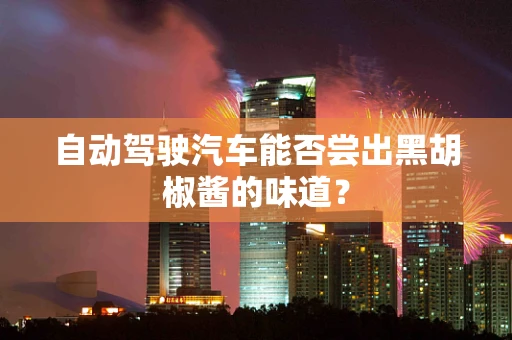自动驾驶汽车能否尝出黑胡椒酱的味道？