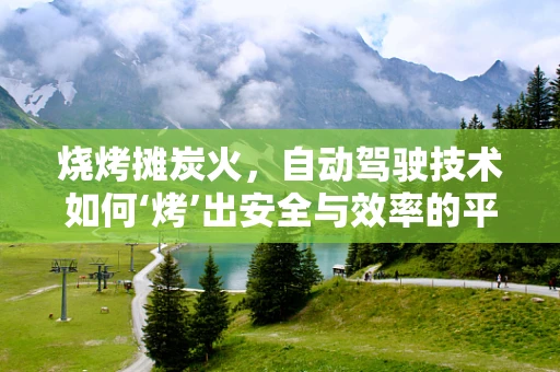 烧烤摊炭火，自动驾驶技术如何‘烤’出安全与效率的平衡？