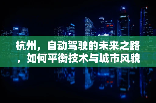 杭州，自动驾驶的未来之路，如何平衡技术与城市风貌的和谐共存？