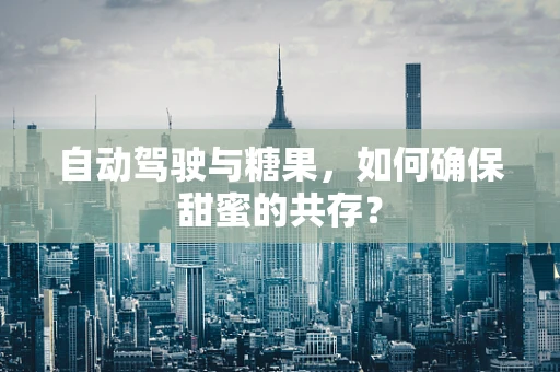 自动驾驶与糖果，如何确保甜蜜的共存？