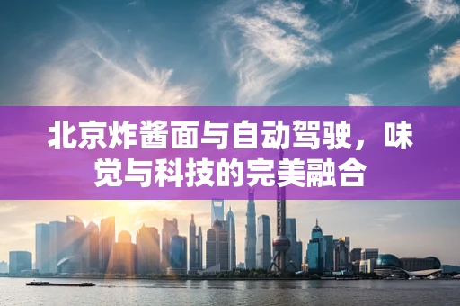 北京炸酱面与自动驾驶，味觉与科技的完美融合