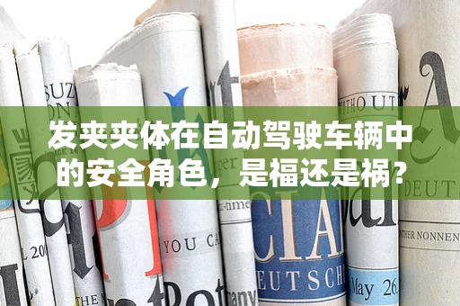 发夹夹体在自动驾驶车辆中的安全角色，是福还是祸？