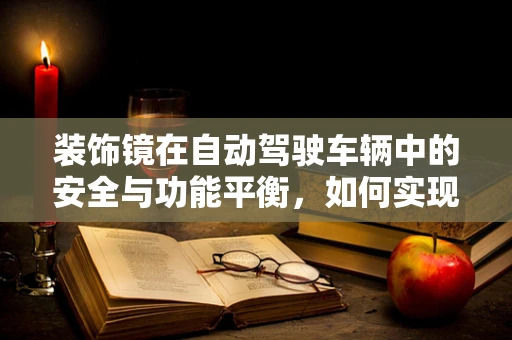 装饰镜在自动驾驶车辆中的安全与功能平衡，如何实现？