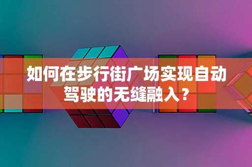 如何在步行街广场实现自动驾驶的无缝融入？