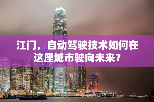江门，自动驾驶技术如何在这座城市驶向未来？