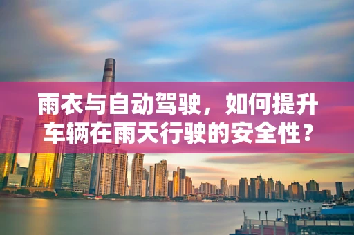 雨衣与自动驾驶，如何提升车辆在雨天行驶的安全性？