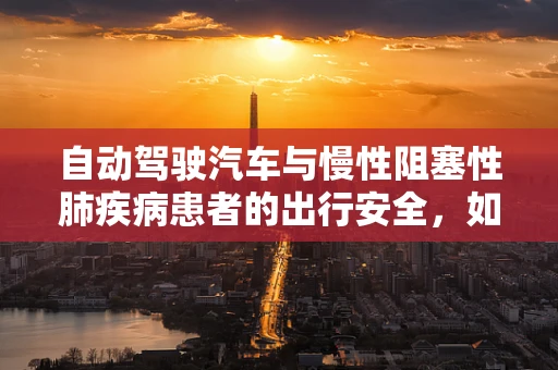 自动驾驶汽车与慢性阻塞性肺疾病患者的出行安全，如何构建无障碍的未来？