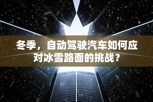 冬季，自动驾驶汽车如何应对冰雪路面的挑战？