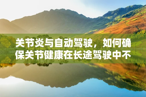 关节炎与自动驾驶，如何确保关节健康在长途驾驶中不受影响？