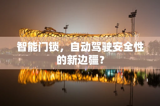 智能门锁，自动驾驶安全性的新边疆？