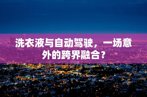 洗衣液与自动驾驶，一场意外的跨界融合？