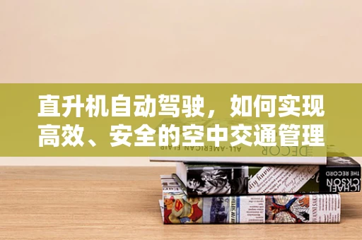 直升机自动驾驶，如何实现高效、安全的空中交通管理？