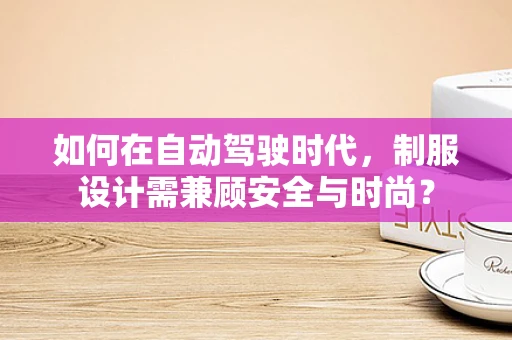 如何在自动驾驶时代，制服设计需兼顾安全与时尚？