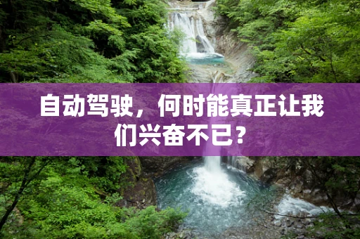 自动驾驶，何时能真正让我们兴奋不已？