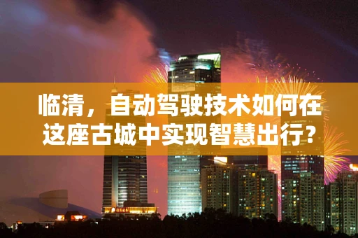 临清，自动驾驶技术如何在这座古城中实现智慧出行？