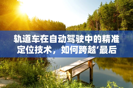 轨道车在自动驾驶中的精准定位技术，如何跨越‘最后一公里’的挑战？