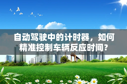 自动驾驶中的计时器，如何精准控制车辆反应时间？