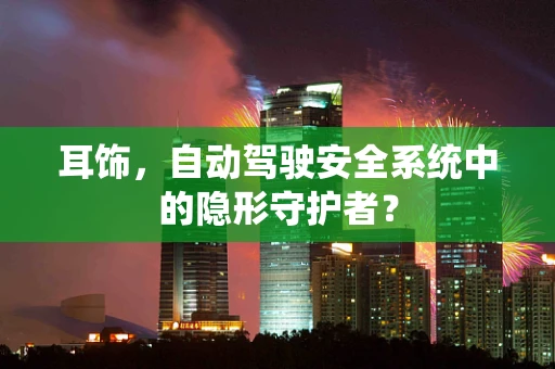耳饰，自动驾驶安全系统中的隐形守护者？