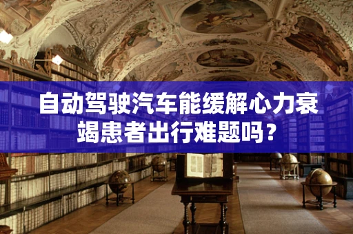 自动驾驶汽车能缓解心力衰竭患者出行难题吗？