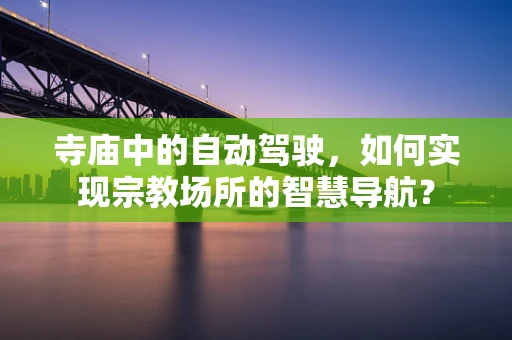 寺庙中的自动驾驶，如何实现宗教场所的智慧导航？