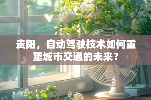 贵阳，自动驾驶技术如何重塑城市交通的未来？