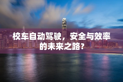 校车自动驾驶，安全与效率的未来之路？