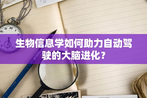 生物信息学如何助力自动驾驶的大脑进化？