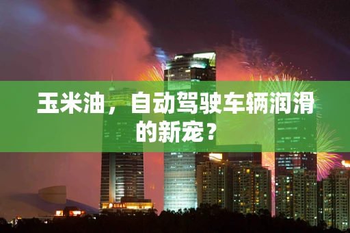 玉米油，自动驾驶车辆润滑的新宠？