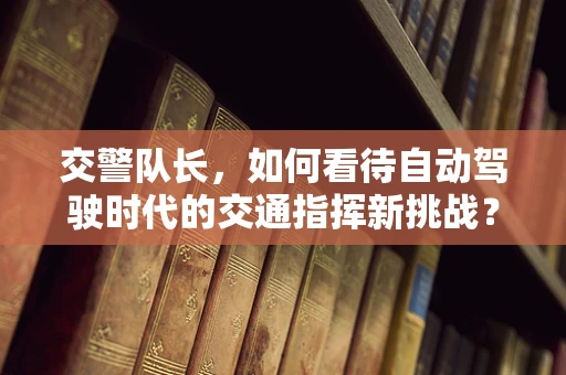 交警队长，如何看待自动驾驶时代的交通指挥新挑战？